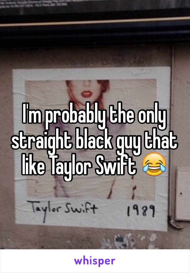 I'm probably the only straight black guy that like Taylor Swift 😂