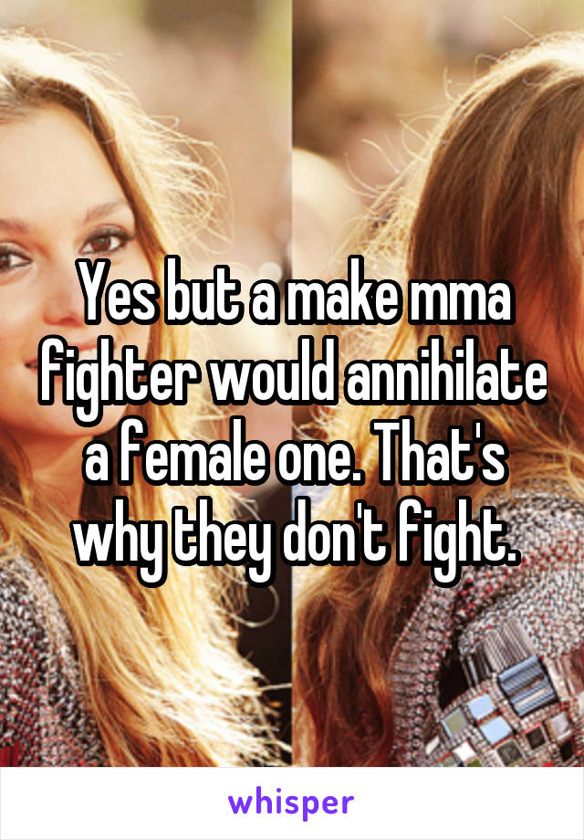 Yes but a make mma fighter would annihilate a female one. That's why they don't fight.