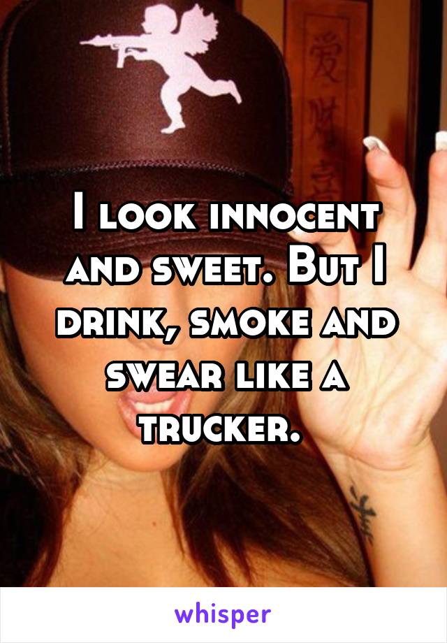 I look innocent and sweet. But I drink, smoke and swear like a trucker. 