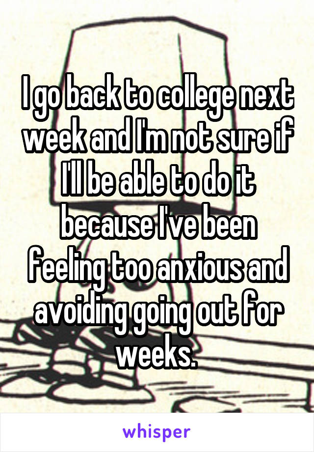 I go back to college next week and I'm not sure if I'll be able to do it because I've been feeling too anxious and avoiding going out for weeks. 