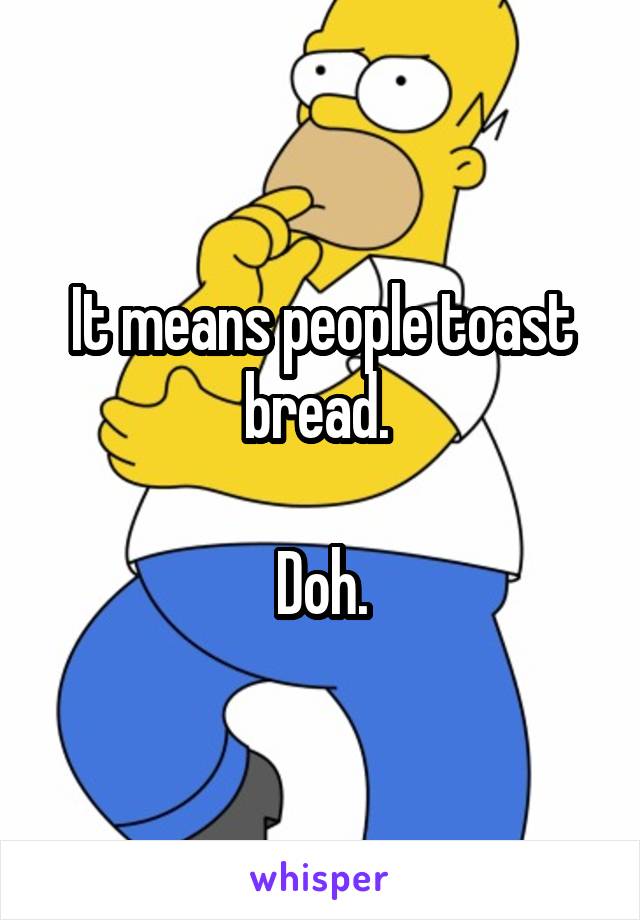 It means people toast bread. 

Doh.