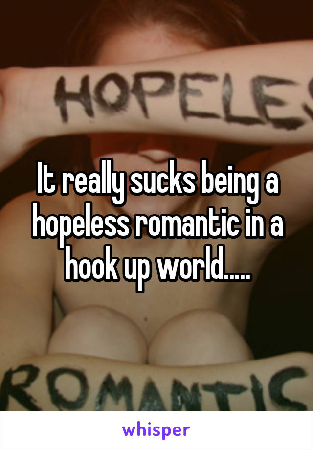 It really sucks being a hopeless romantic in a hook up world.....