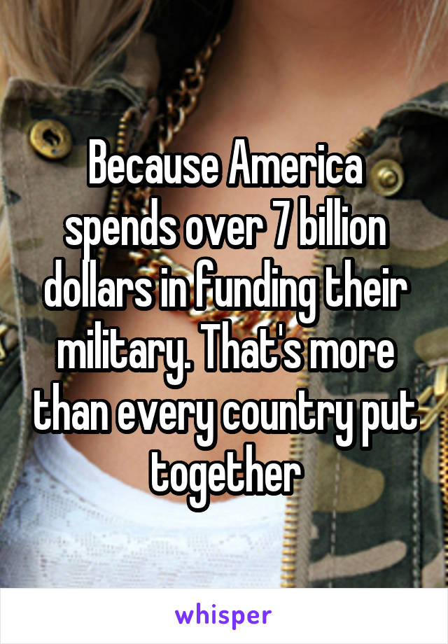 Because America spends over 7 billion dollars in funding their military. That's more than every country put together