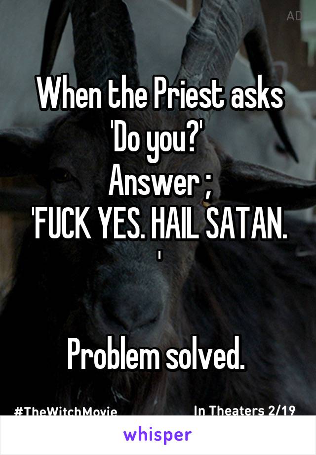 When the Priest asks 'Do you?' 
Answer ;
'FUCK YES. HAIL SATAN. '

Problem solved. 