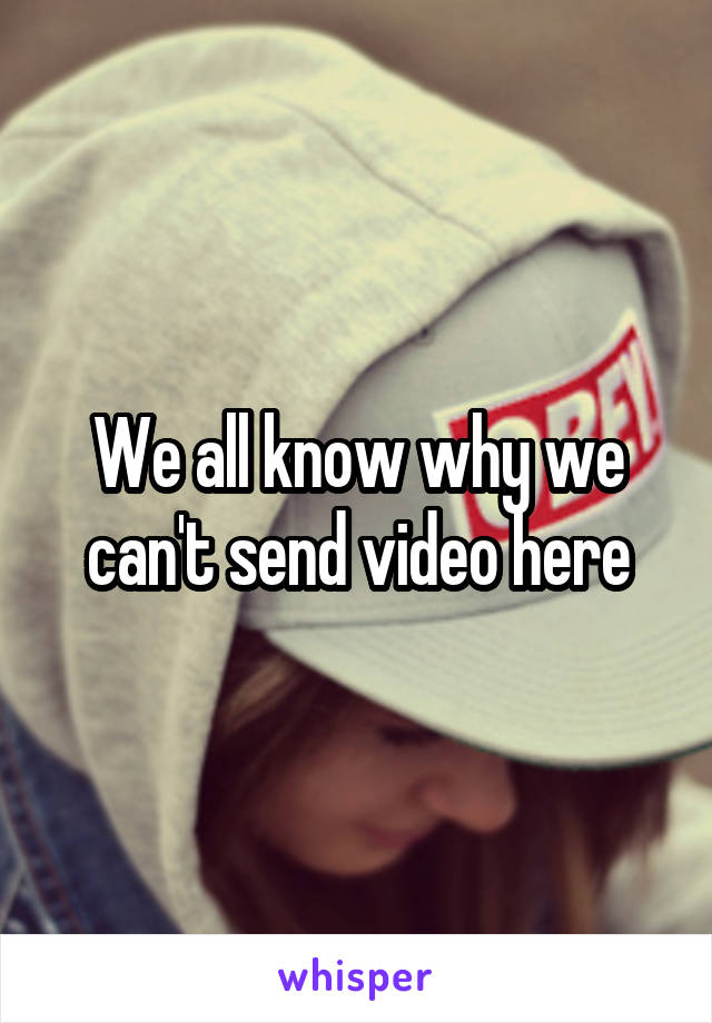 We all know why we can't send video here