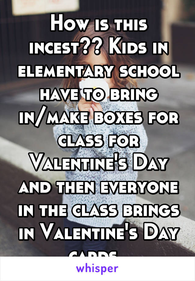 How is this incest?? Kids in elementary school have to bring in/make boxes for class for Valentine's Day and then everyone in the class brings in Valentine's Day cards. 