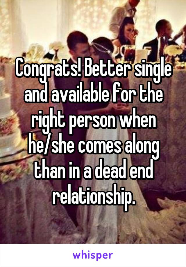 Congrats! Better single and available for the right person when he/she comes along than in a dead end relationship.