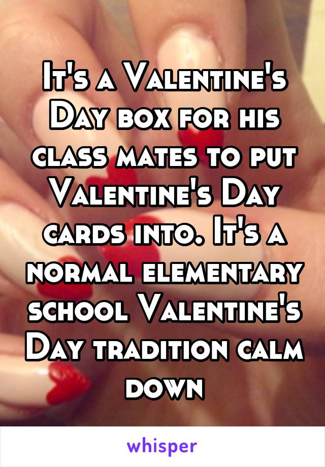 It's a Valentine's Day box for his class mates to put Valentine's Day cards into. It's a normal elementary school Valentine's Day tradition calm down