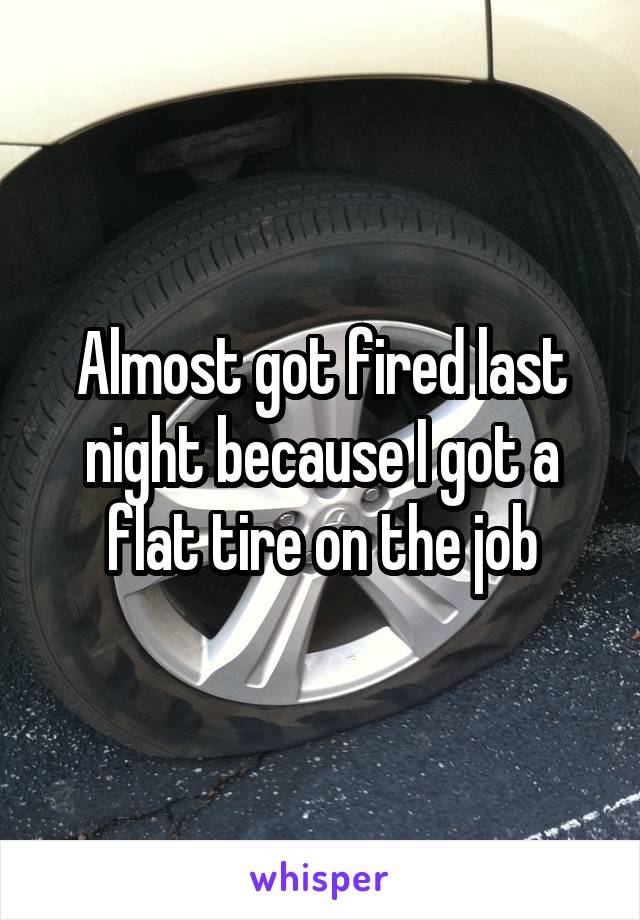 Almost got fired last night because I got a flat tire on the job
