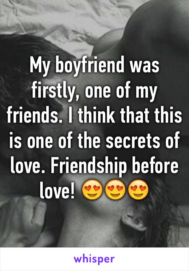 My boyfriend was firstly, one of my friends. I think that this is one of the secrets of love. Friendship before love! 😍😍😍