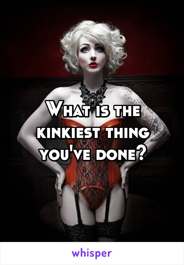 What is the kinkiest thing you've done?