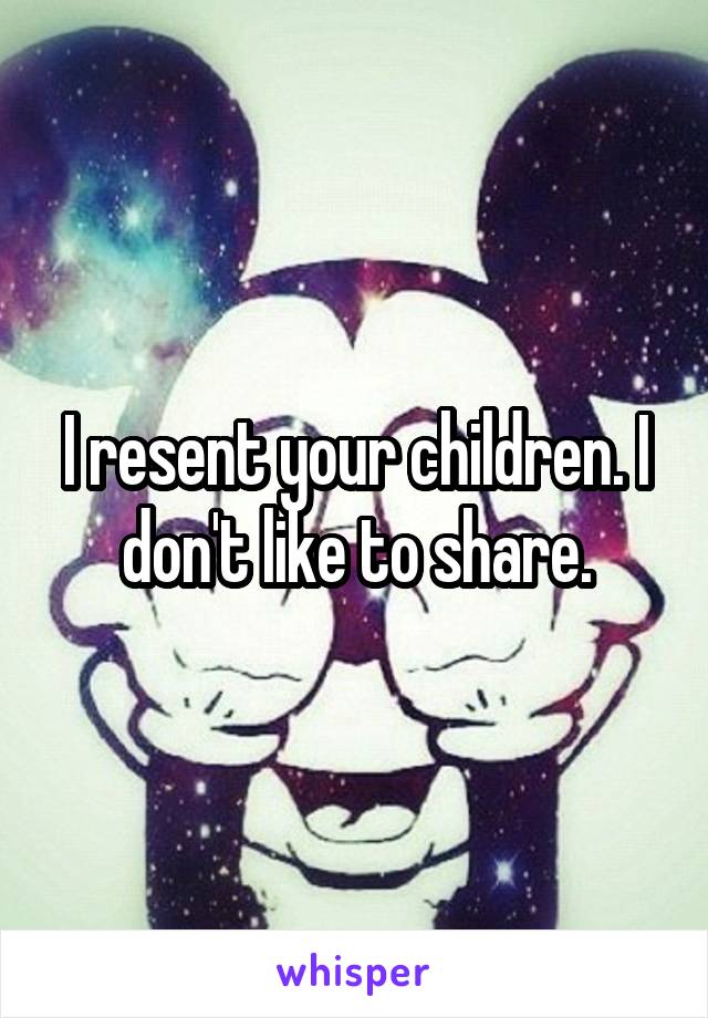 I resent your children. I don't like to share.