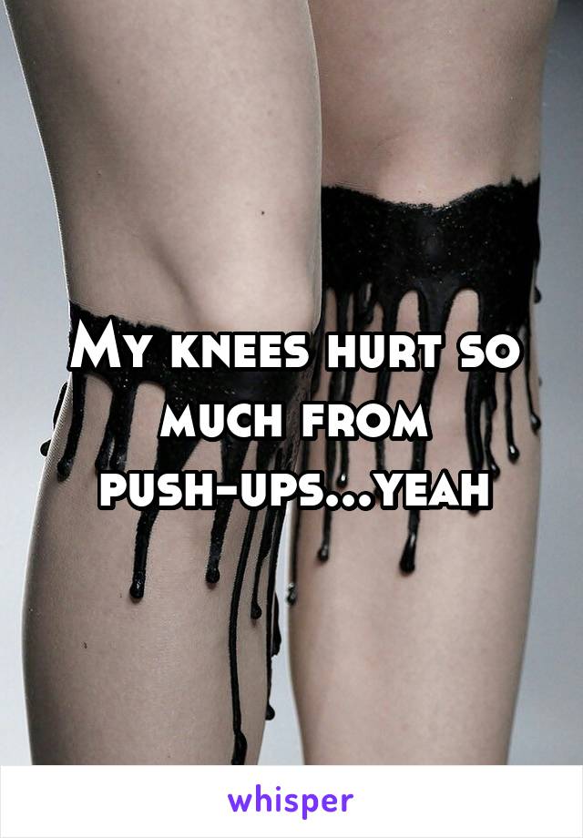 My knees hurt so much from push-ups...yeah
