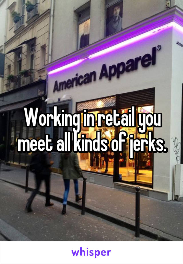 Working in retail you meet all kinds of jerks.