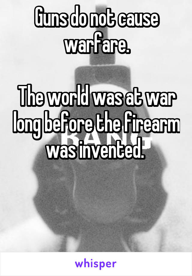 Guns do not cause warfare.

The world was at war long before the firearm was invented. 



