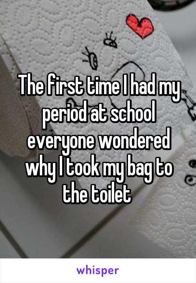 The first time I had my period at school everyone wondered why I took my bag to the toilet 