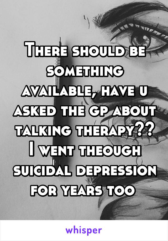 There should be something available, have u asked the gp about talking therapy?? I went theough suicidal depression for years too 