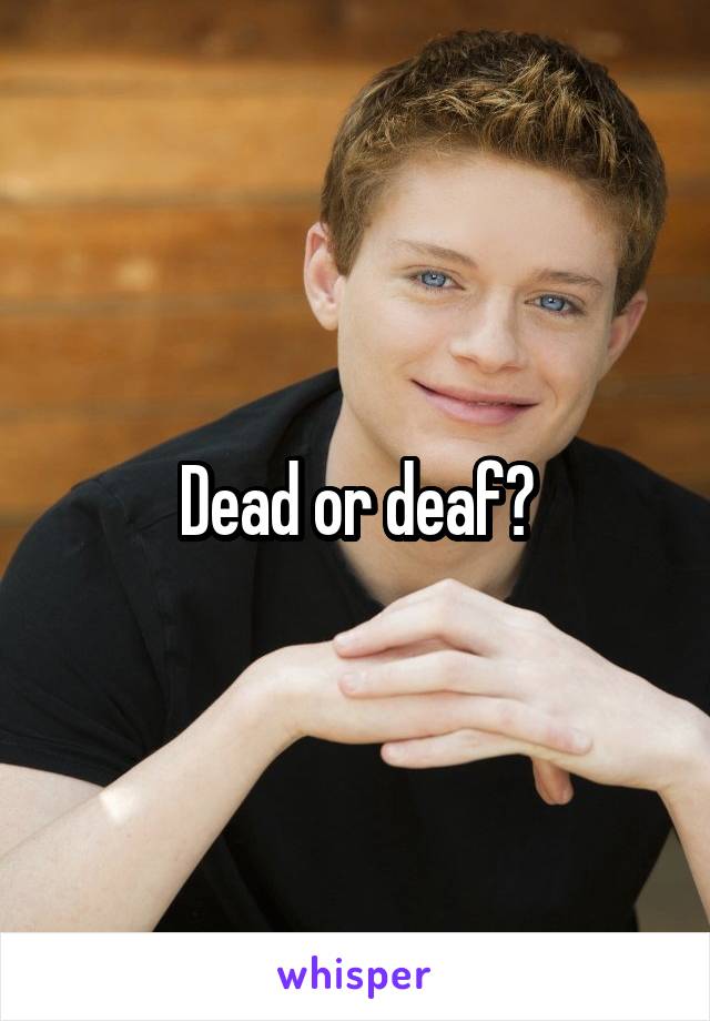 Dead or deaf?