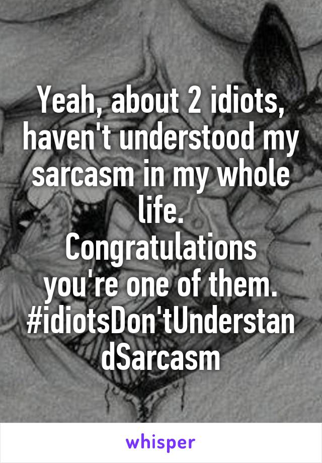 Yeah, about 2 idiots, haven't understood my sarcasm in my whole life.
Congratulations you're one of them.
#idiotsDon'tUnderstandSarcasm