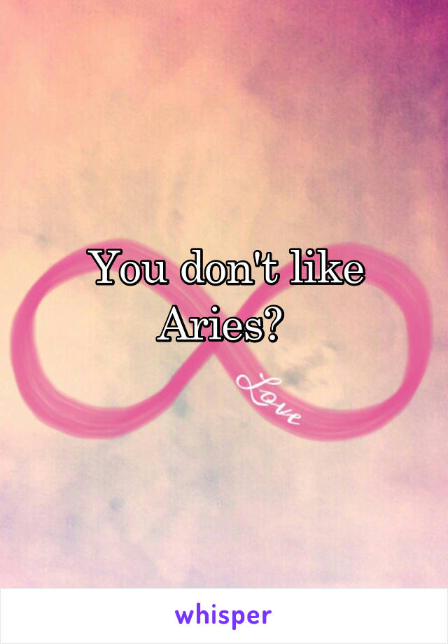 You don't like Aries? 
