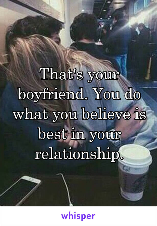 That's your boyfriend. You do what you believe is best in your relationship.