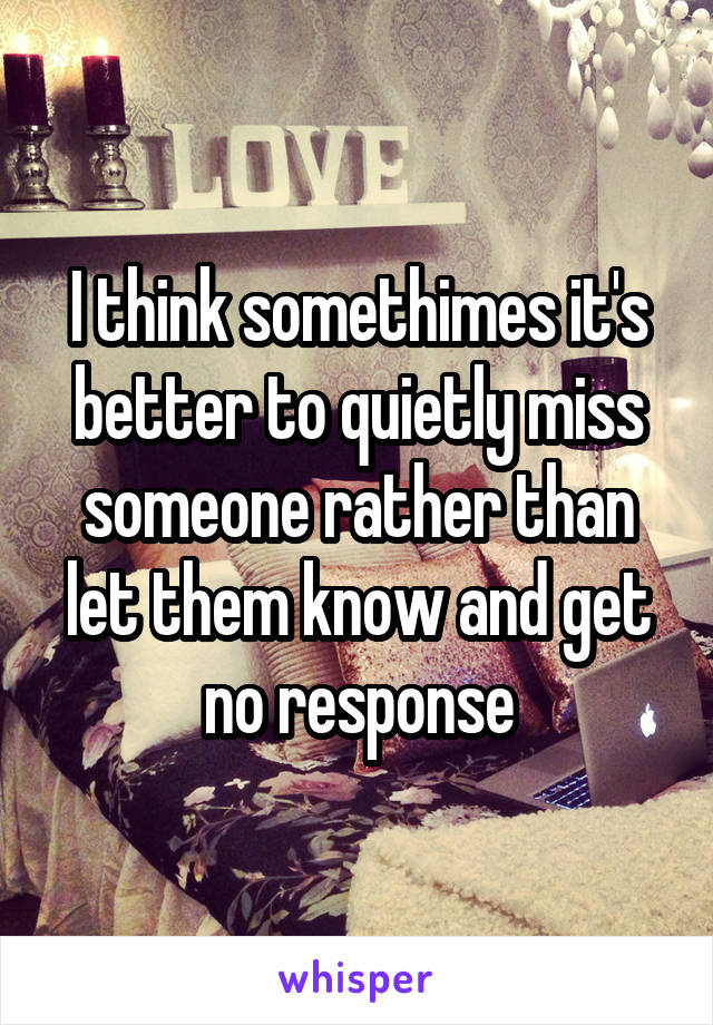 I think somethimes it's better to quietly miss someone rather than let them know and get no response