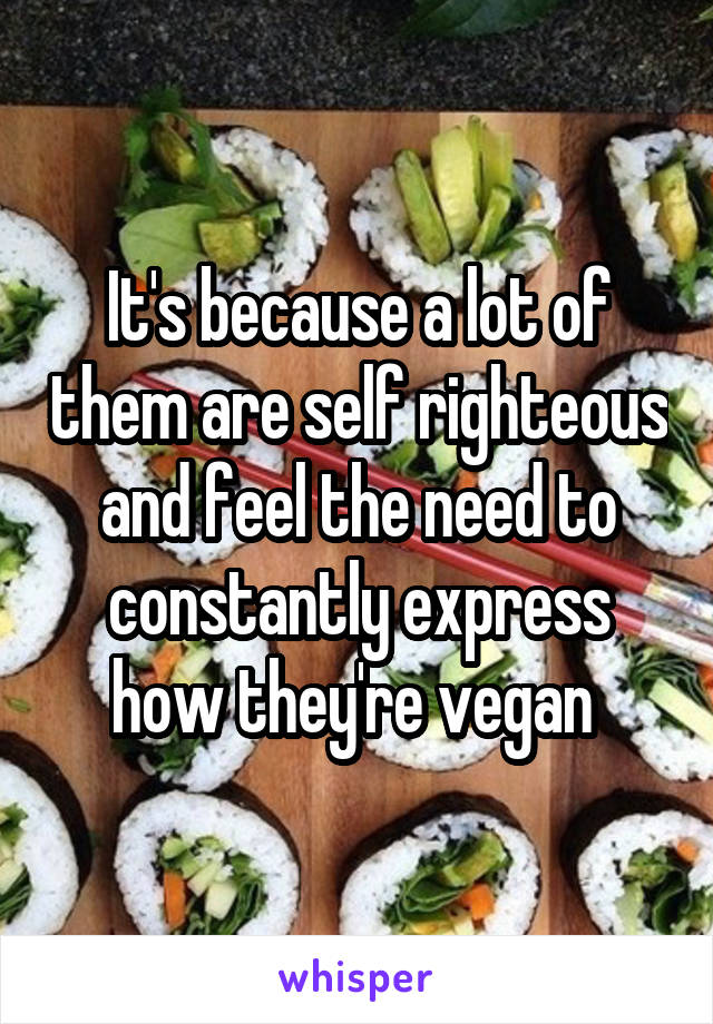 It's because a lot of them are self righteous and feel the need to constantly express how they're vegan 