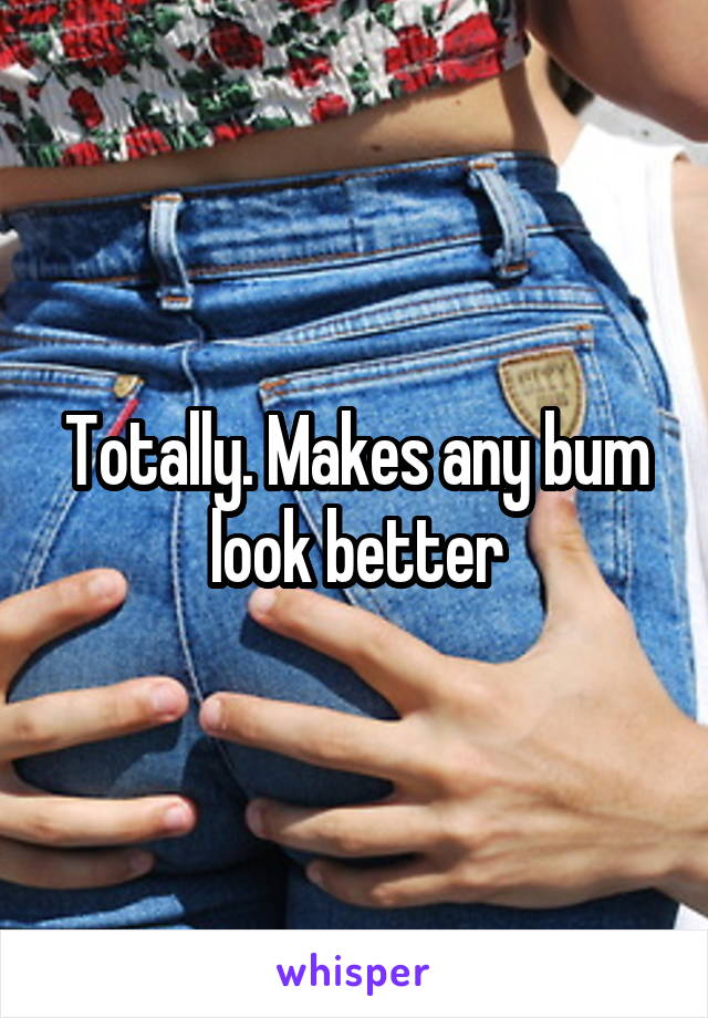 Totally. Makes any bum look better