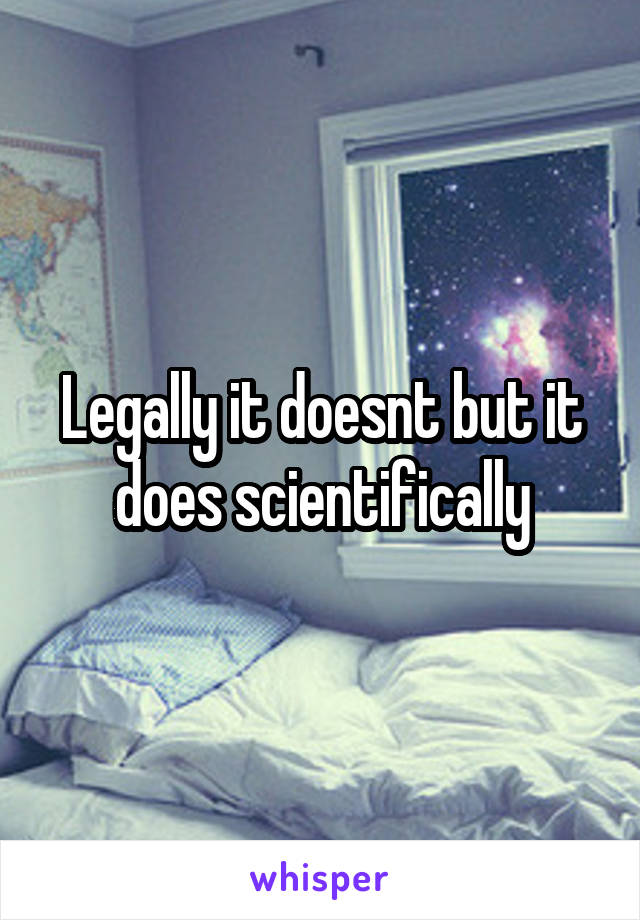 Legally it doesnt but it does scientifically