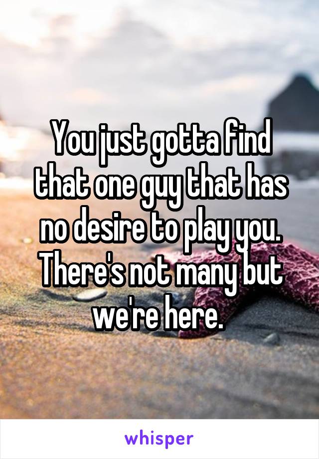 You just gotta find that one guy that has no desire to play you. There's not many but we're here. 