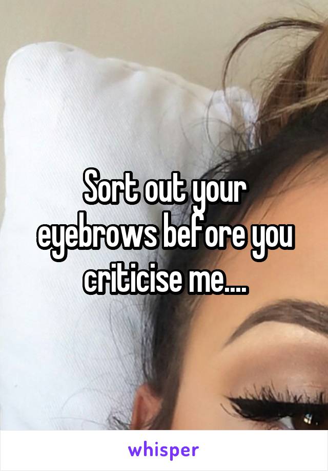 Sort out your eyebrows before you criticise me....
