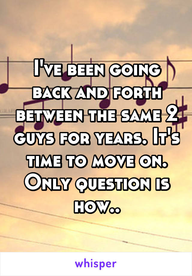I've been going back and forth between the same 2 guys for years. It's time to move on. Only question is how..