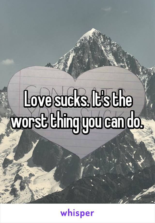 Love sucks. It's the worst thing you can do. 