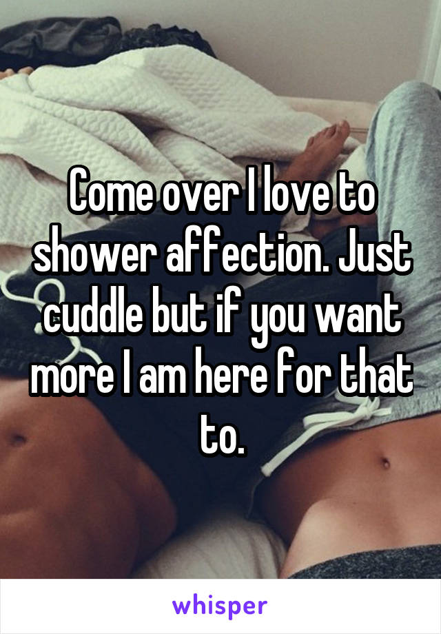 Come over I love to shower affection. Just cuddle but if you want more I am here for that to.