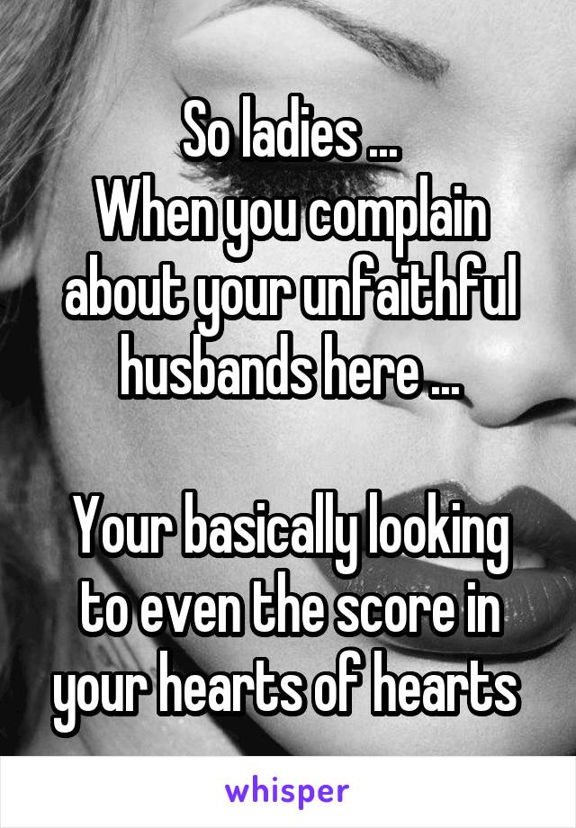 So ladies ...
When you complain about your unfaithful husbands here ...

Your basically looking to even the score in your hearts of hearts 