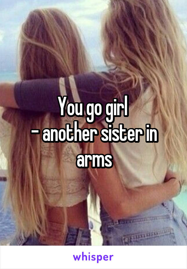 You go girl 
- another sister in arms