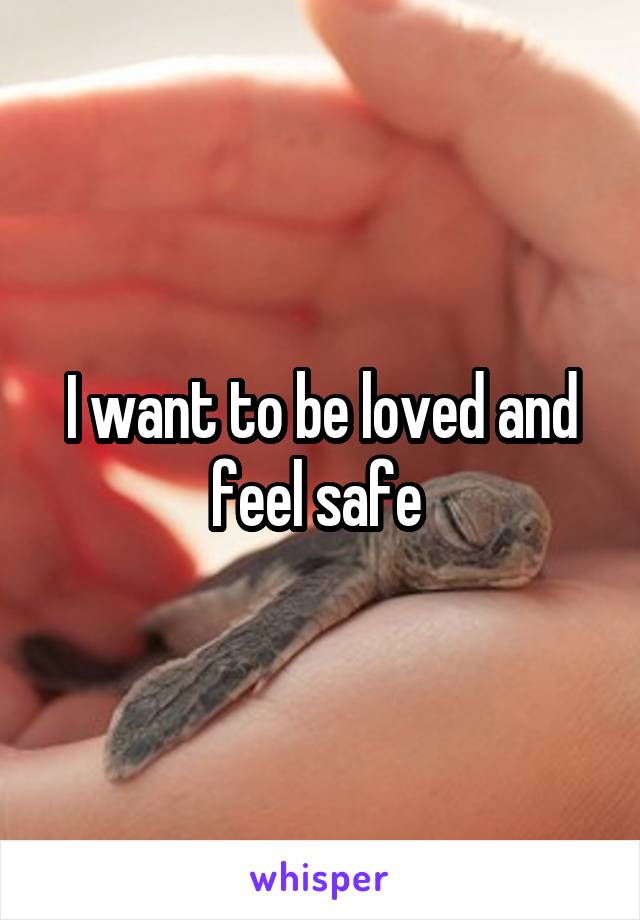 I want to be loved and feel safe 
