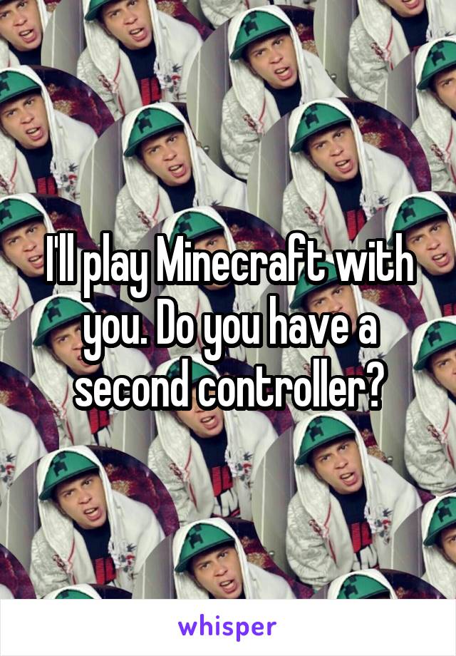I'll play Minecraft with you. Do you have a second controller?