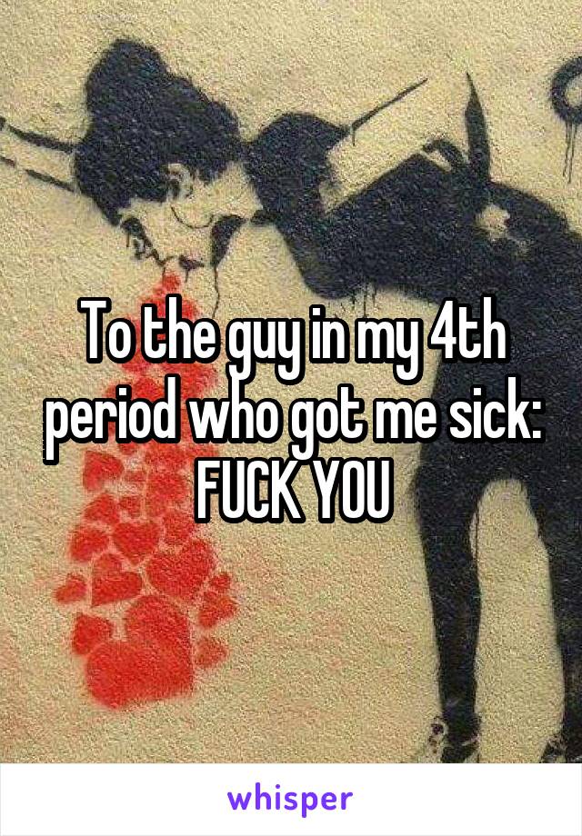 To the guy in my 4th period who got me sick:
FUCK YOU