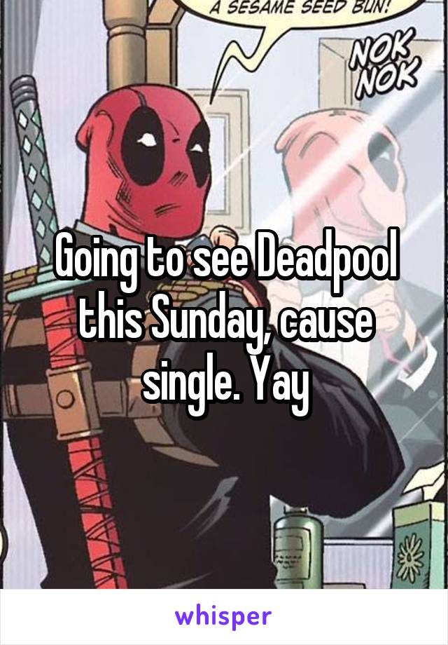 Going to see Deadpool this Sunday, cause single. Yay