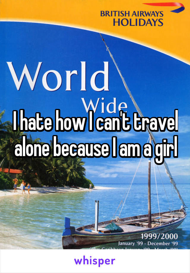 I hate how I can't travel alone because I am a girl