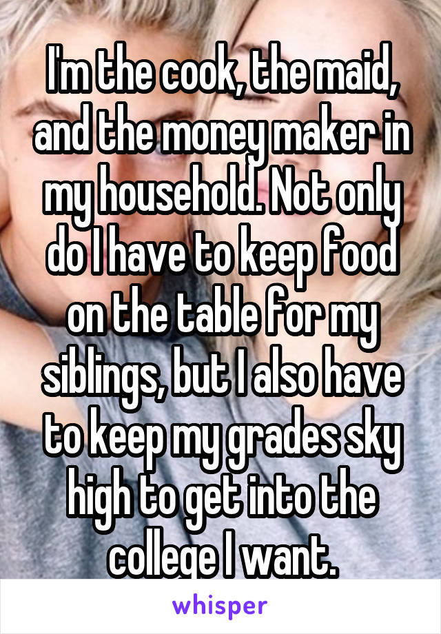 I'm the cook, the maid, and the money maker in my household. Not only do I have to keep food on the table for my siblings, but I also have to keep my grades sky high to get into the college I want.