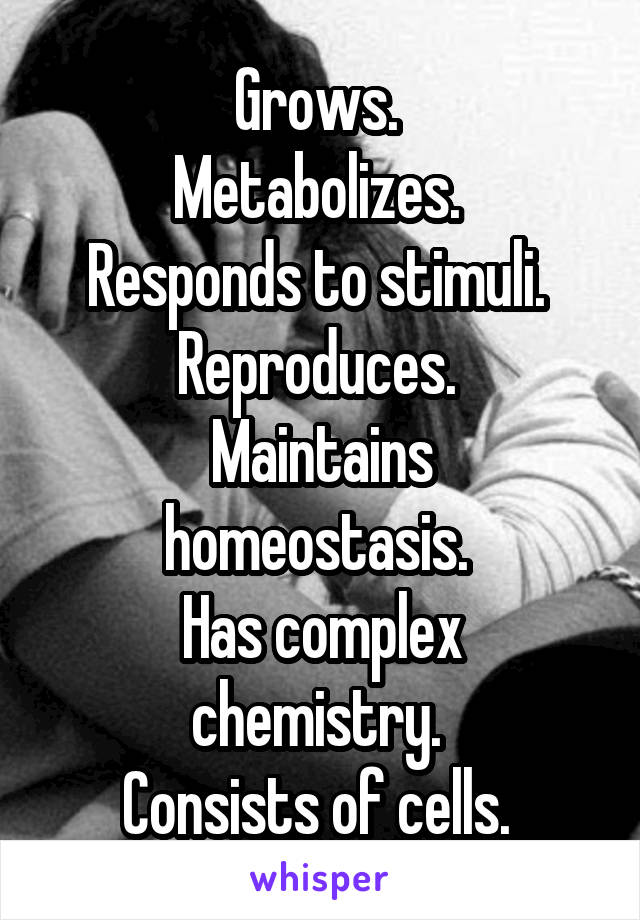 Grows. 
Metabolizes. 
Responds to stimuli. 
Reproduces. 
Maintains homeostasis. 
Has complex chemistry. 
Consists of cells. 