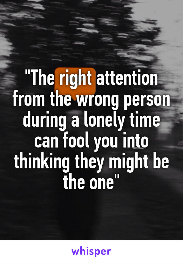 "The right attention from the wrong person during a lonely time can fool you into thinking they might be the one"