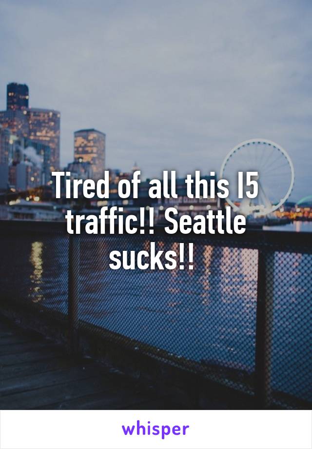 Tired of all this I5 traffic!! Seattle sucks!! 