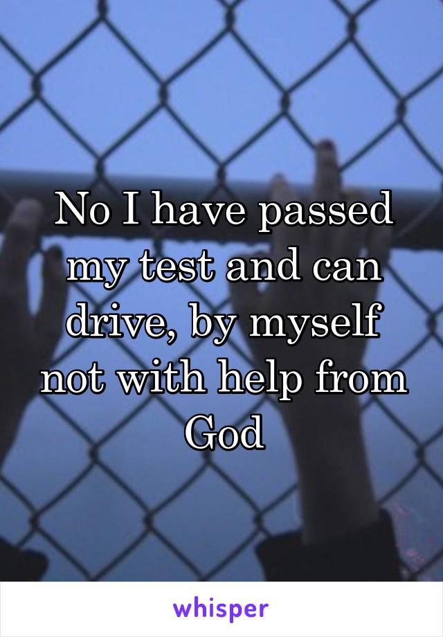 No I have passed my test and can drive, by myself not with help from God