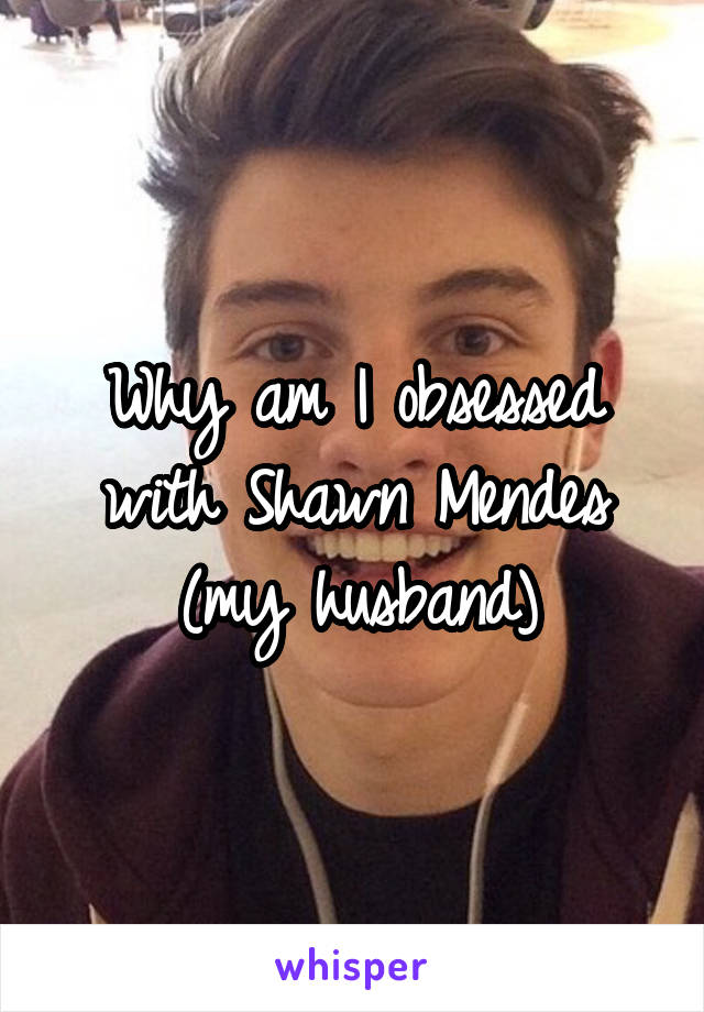 Why am I obsessed with Shawn Mendes
(my husband)