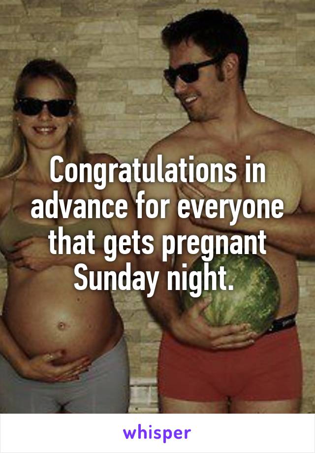 Congratulations in advance for everyone that gets pregnant Sunday night. 