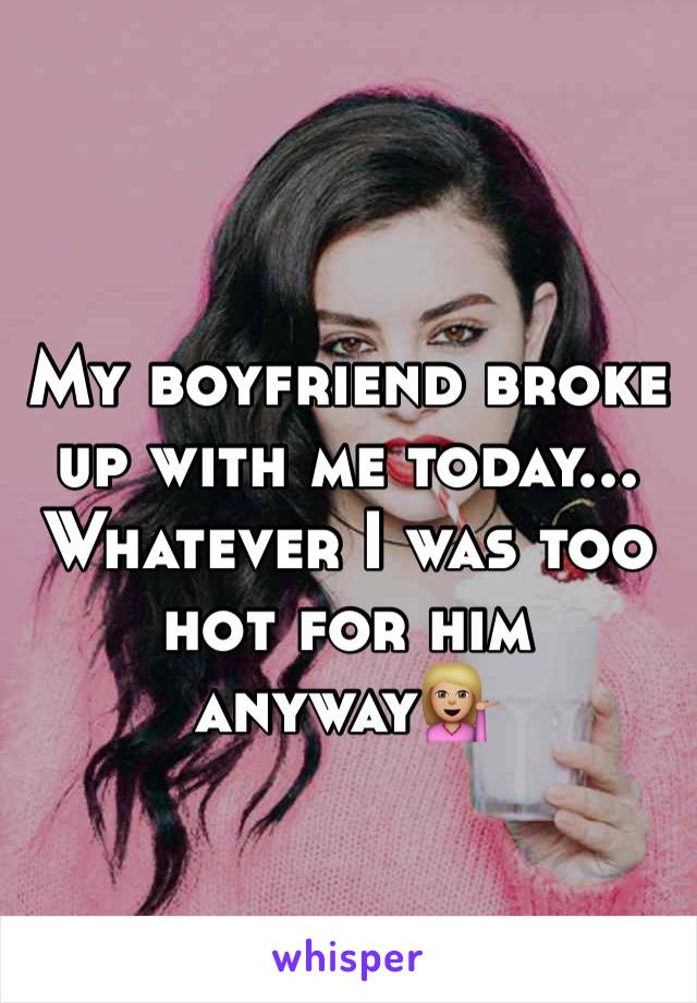 My boyfriend broke up with me today... Whatever I was too hot for him anyway💁🏼