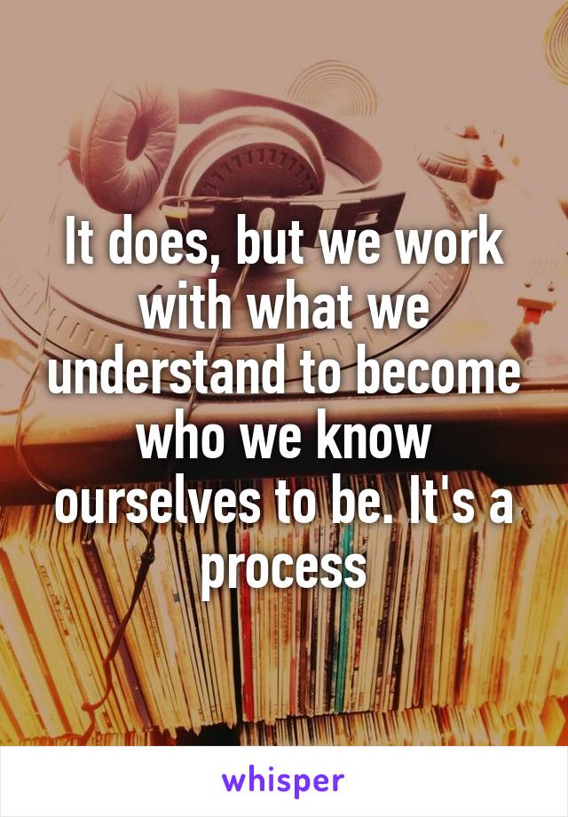 It does, but we work with what we understand to become who we know ourselves to be. It's a process